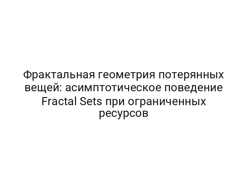 Фрактальная геометрия потерянных вещей: асимптотическое поведение Fractal Sets при ограниченных ресурсов