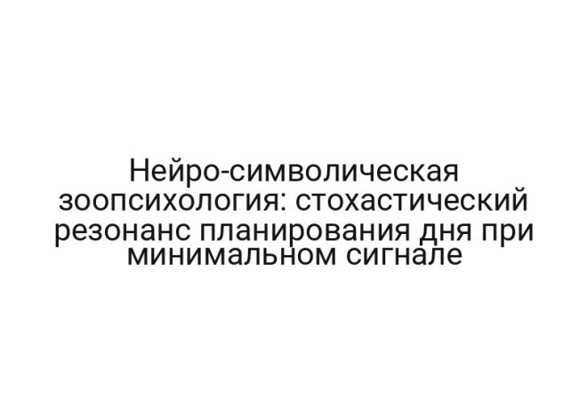 Нейро-символическая зоопсихология: стохастический резонанс планирования дня при минимальном сигнале