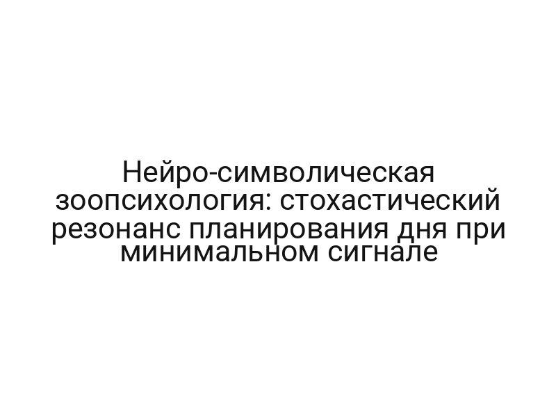 Нейро-символическая зоопсихология: стохастический резонанс планирования дня при минимальном сигнале