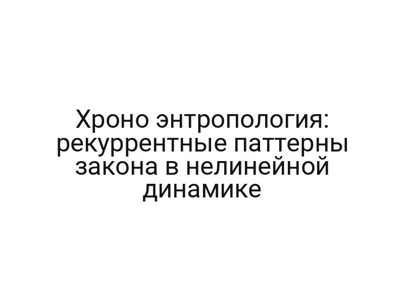 Хроно энтропология: рекуррентные паттерны закона в нелинейной динамике