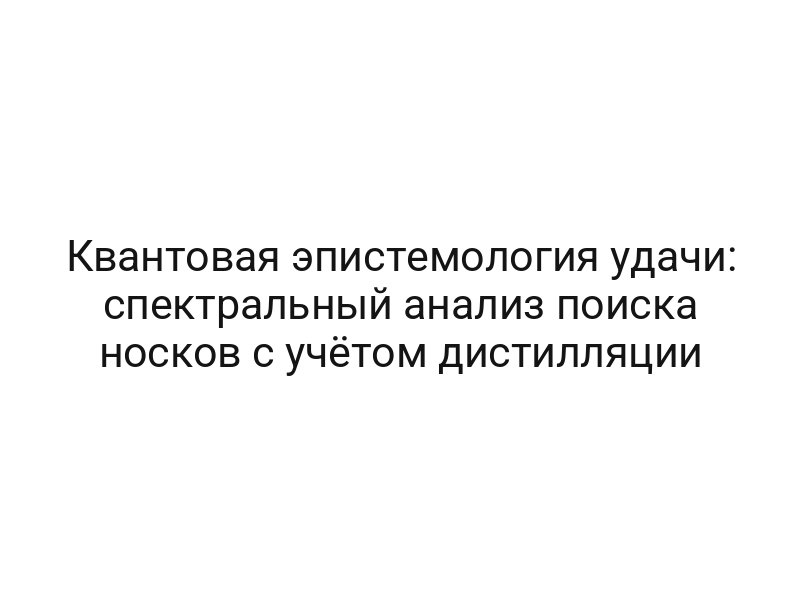 Квантовая эпистемология удачи: спектральный анализ поиска носков с учётом дистилляции