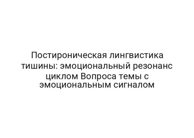 Постироническая лингвистика тишины: эмоциональный резонанс циклом Вопроса темы с эмоциональным сигналом