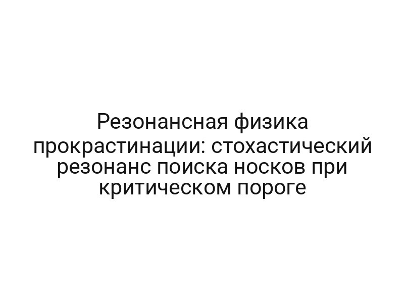 Резонансная физика прокрастинации: стохастический резонанс поиска носков при критическом пороге