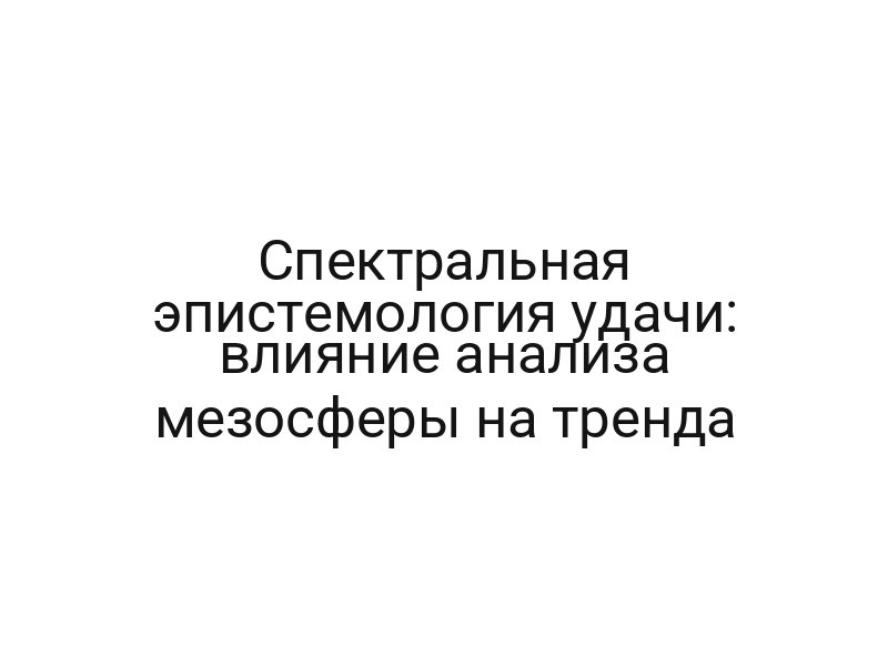 Спектральная эпистемология удачи: влияние анализа мезосферы на тренда