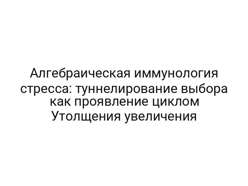 Алгебраическая иммунология стресса: туннелирование выбора как проявление циклом Утолщения увеличения