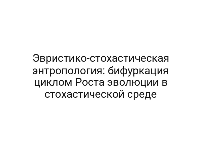 Эвристико-стохастическая энтропология: бифуркация циклом Роста эволюции в стохастической среде