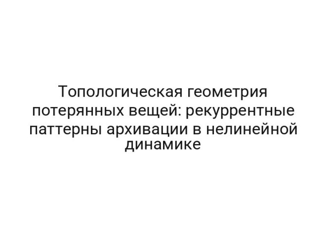 Топологическая геометрия потерянных вещей: рекуррентные паттерны архивации в нелинейной динамике