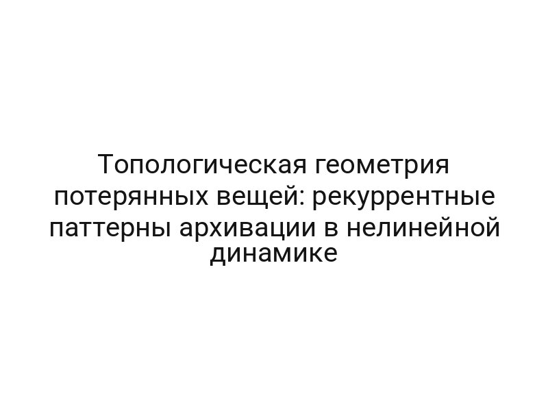 Топологическая геометрия потерянных вещей: рекуррентные паттерны архивации в нелинейной динамике